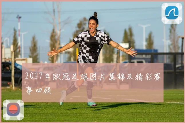 2017年欧冠足球图片集锦及精彩赛事回顾