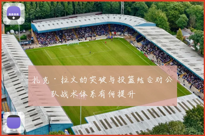 扎克·拉文的突破与投篮结合对公牛队战术体系有何提升