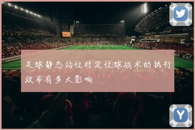 足球静态站位对定位球战术的执行效率有多大影响