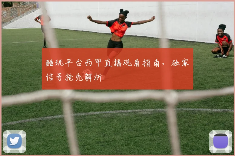 酷玩平台西甲直播观看指南，独家信号抢先解析