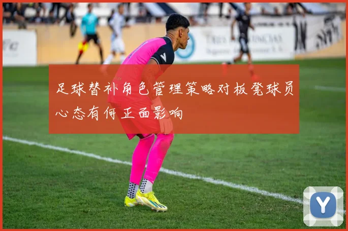 足球替补角色管理策略对板凳球员心态有何正面影响