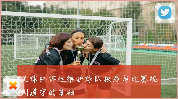 足球纪律性维护球队秩序与比赛规则遵守的基础