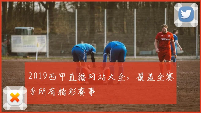 2019西甲直播网站大全，覆盖全赛季所有精彩赛事